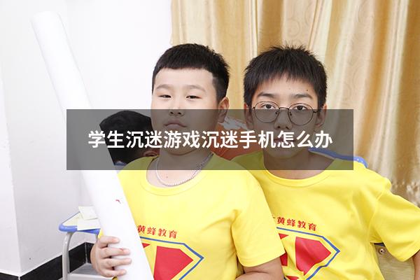 学生沉迷游戏沉迷手机怎么办
