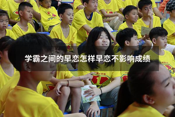 学霸之间的早恋（怎样早恋不影响成绩）