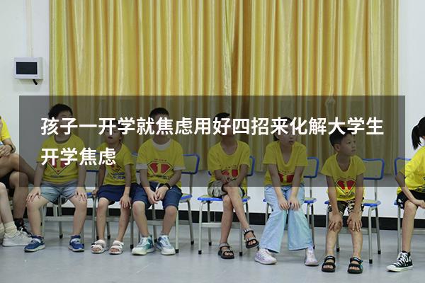 孩子一开学就焦虑？用好四招来化解（大学生开学焦虑）