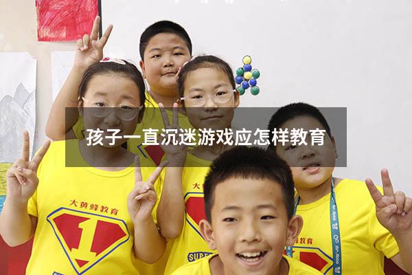 孩子一直沉迷游戏应怎样教育