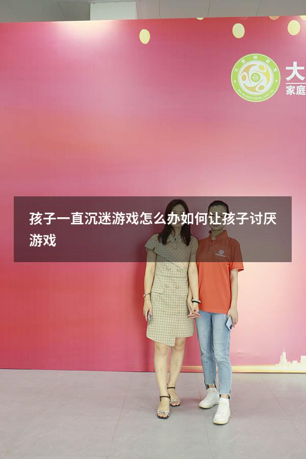 孩子一直沉迷游戏怎么办（如何让孩子讨厌游戏）