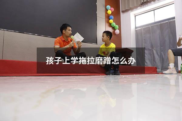 孩子上学拖拉磨蹭怎么办（孩子做事磨蹭怎么办,有什么好方法）