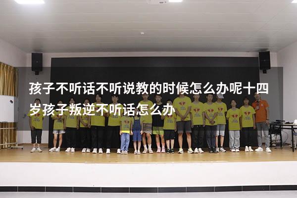 孩子不听话不听说教的时候怎么办呢十四岁孩子叛逆不听话怎么办