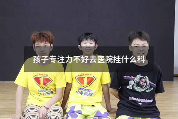 孩子专注力不好去医院挂什么科