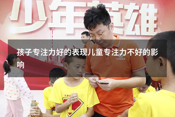 孩子专注力好的表现（儿童专注力不好的影响）