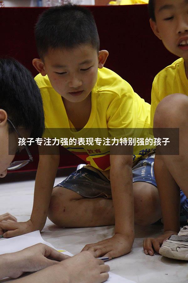 孩子专注力强的表现（专注力特别强的孩子）