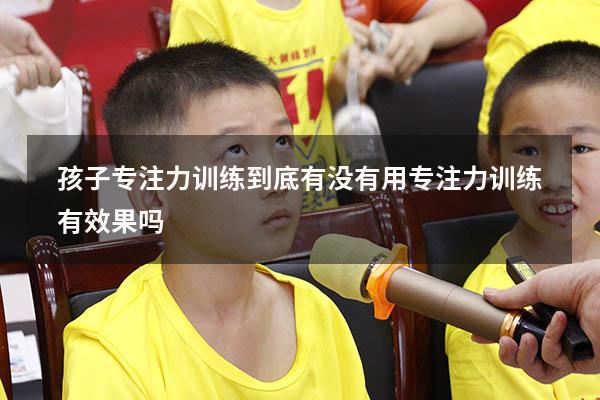 孩子专注力训练到底有没有用（专注力训练有效果吗）