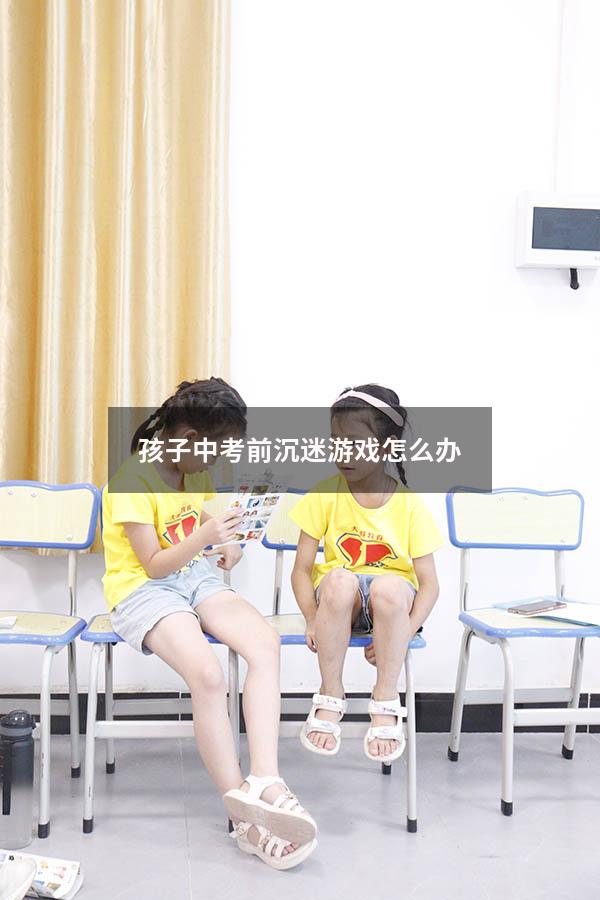 孩子中考前沉迷游戏怎么办
