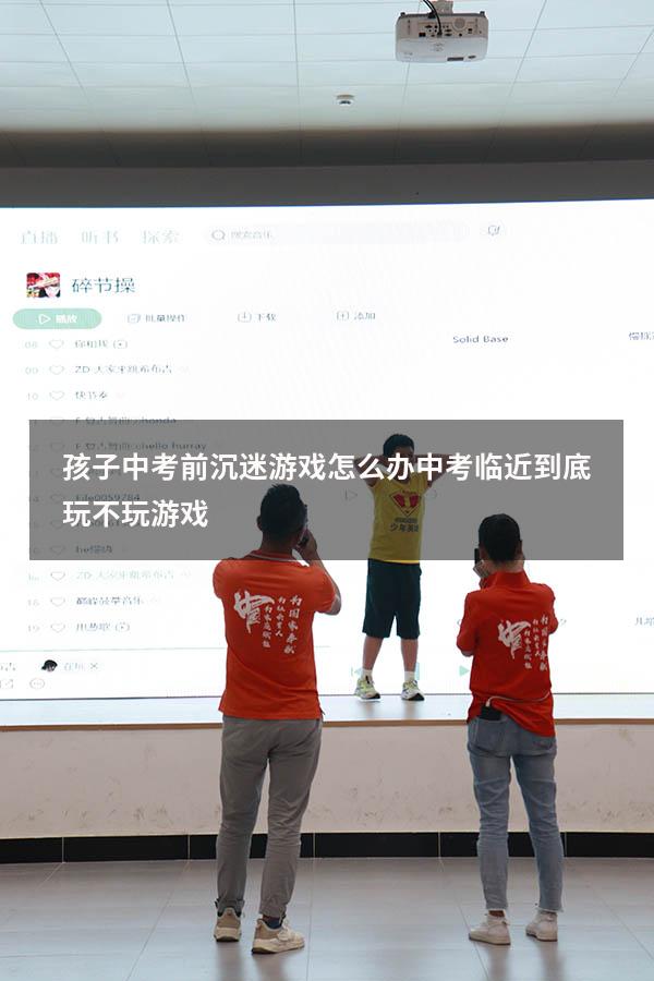 孩子中考前沉迷游戏怎么办（中考临近到底玩不玩游戏）