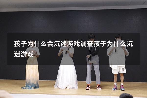 孩子为什么会沉迷游戏调查（孩子为什么沉迷游戏）