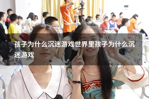 孩子为什么沉迷游戏世界里（孩子为什么沉迷游戏）