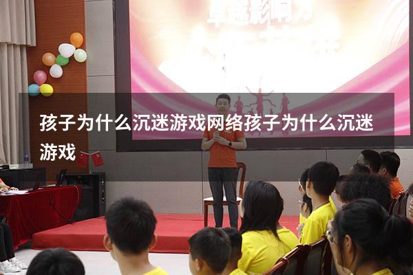 孩子为什么沉迷游戏网络（孩子为什么沉迷游戏）