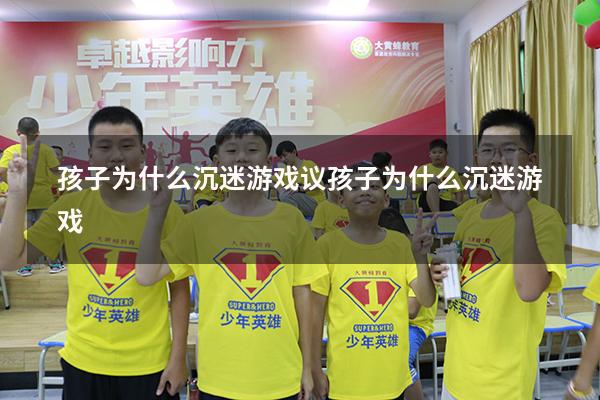 孩子为什么沉迷游戏议（孩子为什么沉迷游戏）