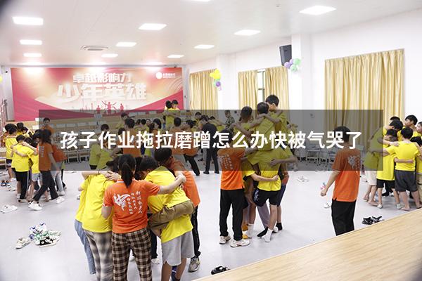 孩子作业拖拉磨蹭怎么办快被气哭了