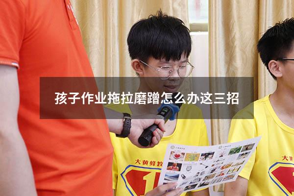 孩子作业拖拉磨蹭怎么办这三招