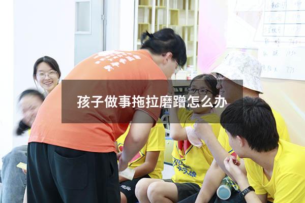 孩子做事拖拉磨蹭怎么办（孩子做事磨蹭怎么办,有什么好方法）