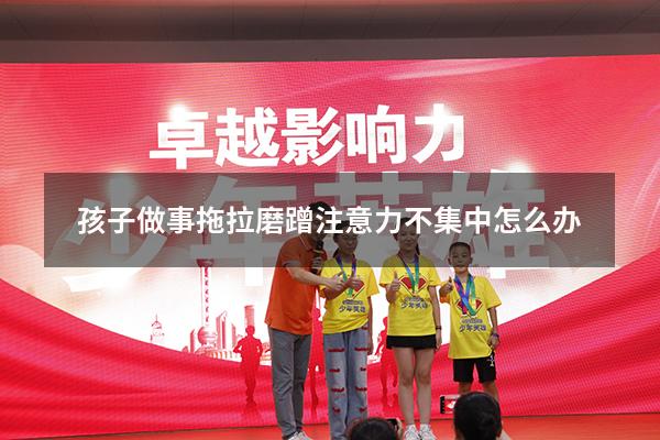 孩子做事拖拉磨蹭注意力不集中怎么办