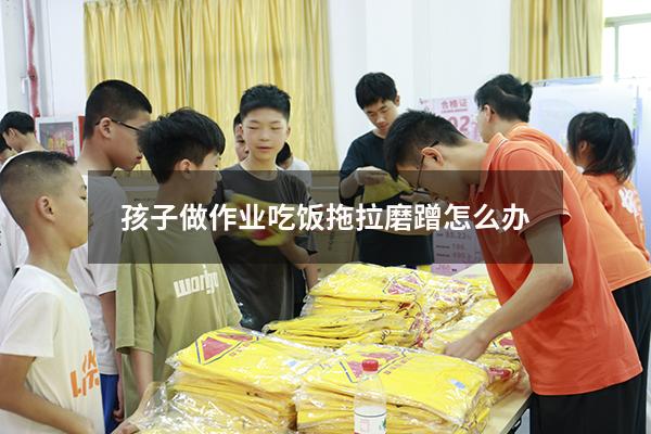孩子做作业吃饭拖拉磨蹭怎么办