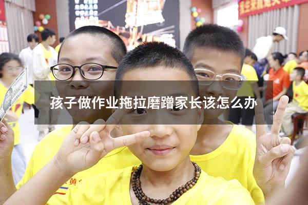 孩子做作业拖拉磨蹭家长该怎么办