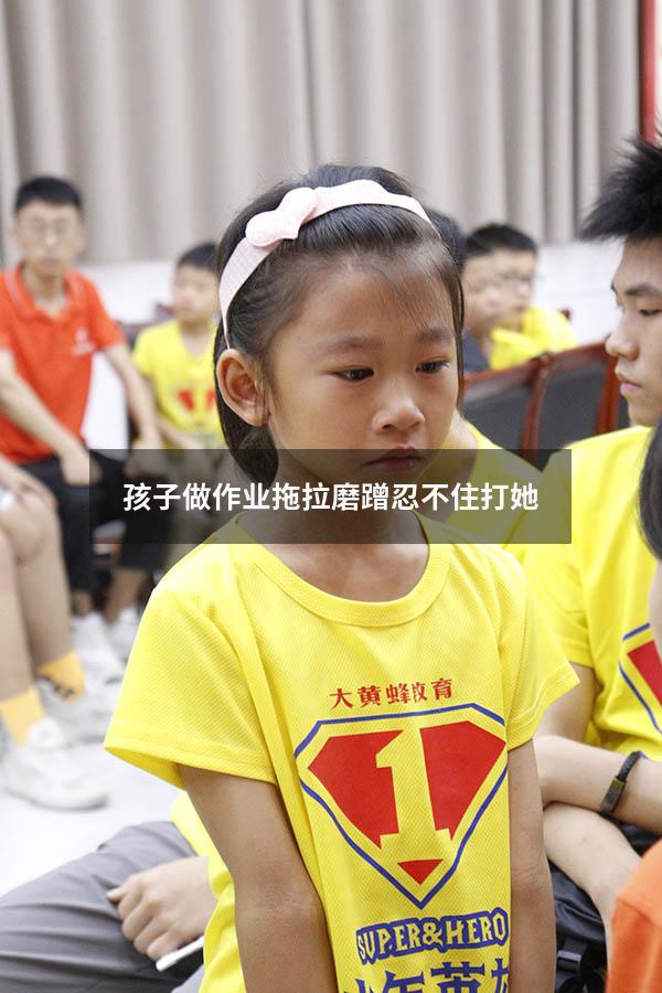 孩子做作业拖拉磨蹭忍不住打她