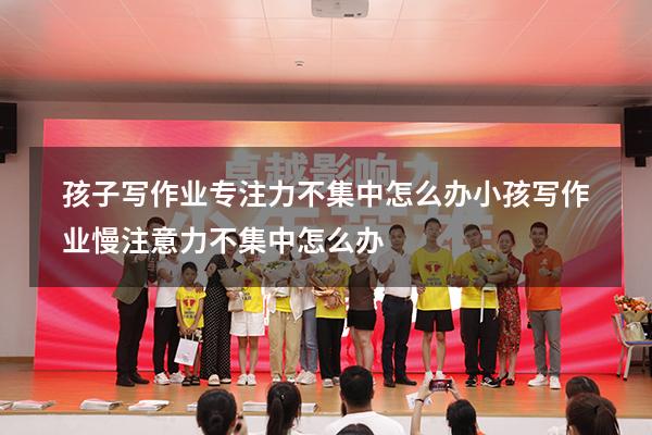 孩子写作业专注力不集中怎么办（小孩写作业慢注意力不集中怎么办）