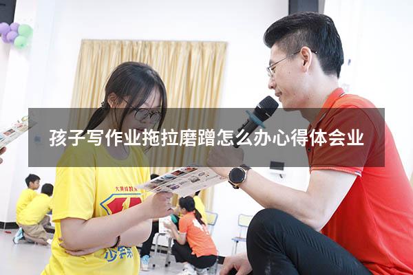 孩子写作业拖拉磨蹭怎么办心得体会业