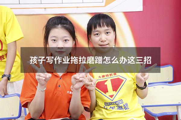 孩子写作业拖拉磨蹭怎么办这三招