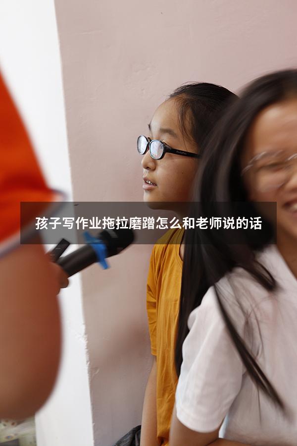 孩子写作业拖拉磨蹭怎么和老师说的话