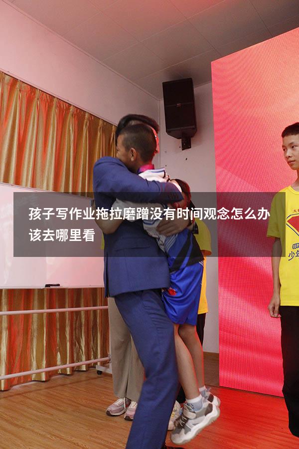 孩子写作业拖拉磨蹭没有时间观念怎么办该去哪里看