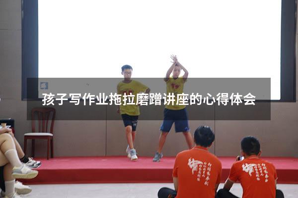 孩子写作业拖拉磨蹭讲座的心得体会