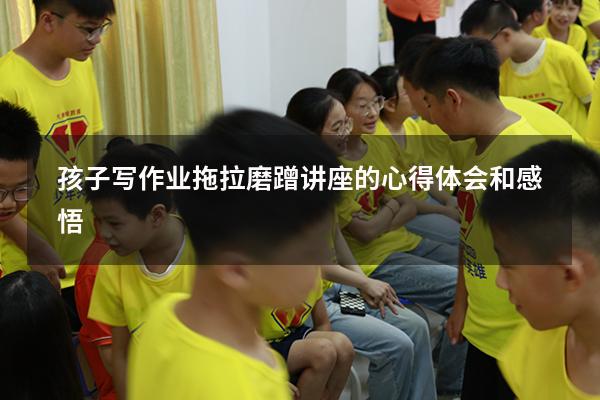 孩子写作业拖拉磨蹭讲座的心得体会和感悟