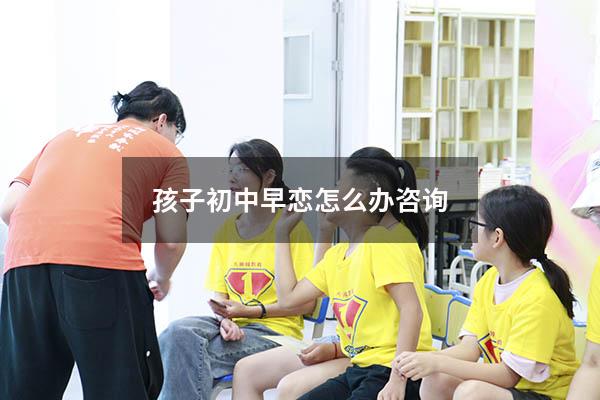 孩子初中早恋怎么办咨询