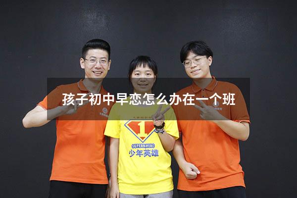 孩子初中早恋怎么办在一个班