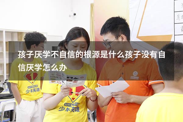 孩子厌学、不自信的根源是什么？（孩子没有自信厌学怎么办）