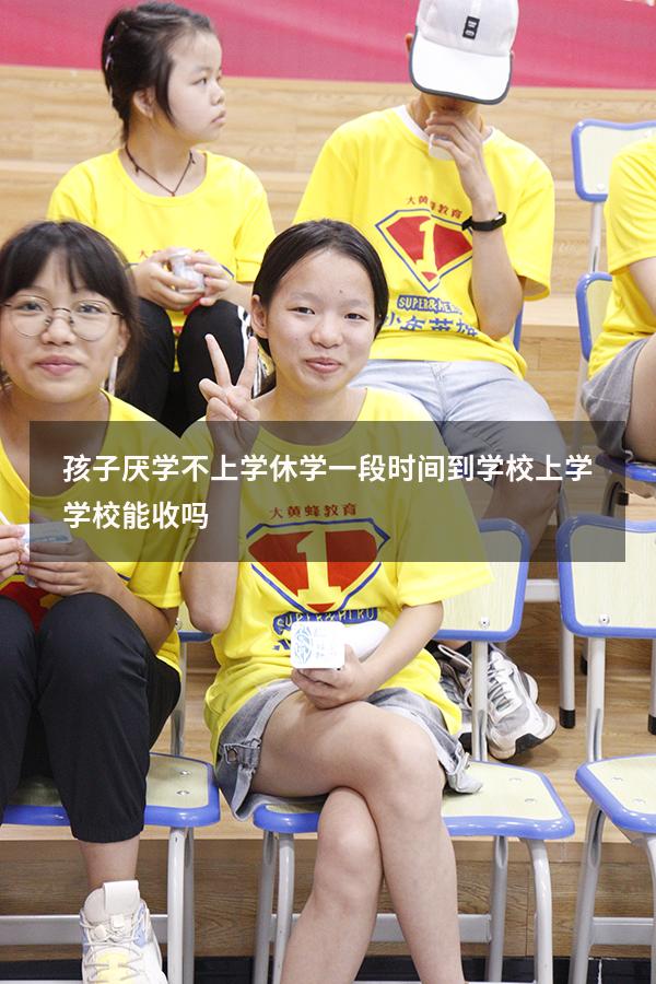 孩子厌学不上学休学一段时间到学校上学学校能收吗