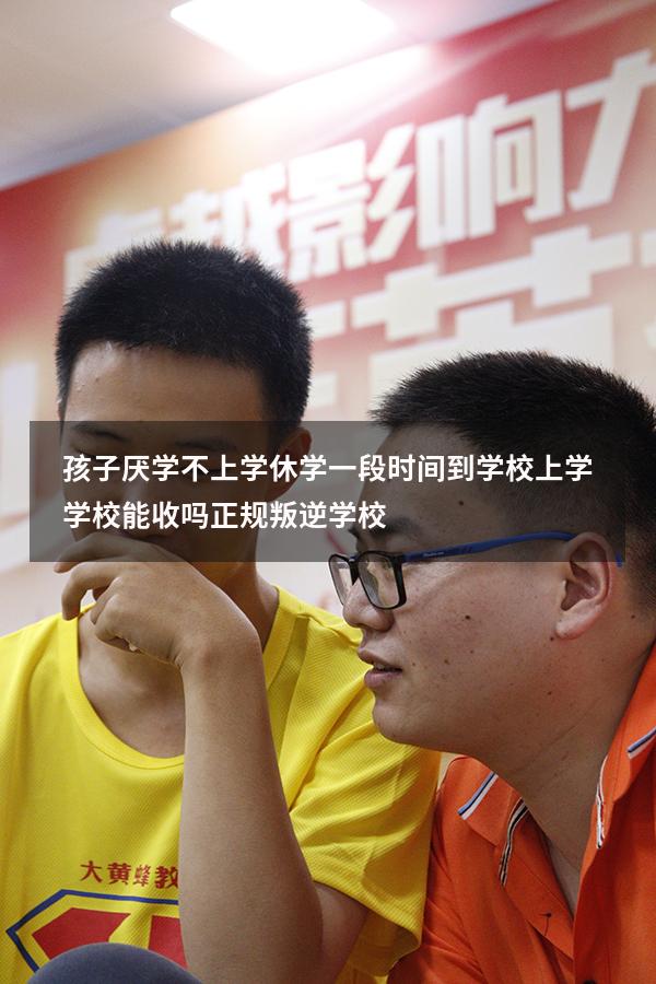 孩子厌学不上学休学一段时间到学校上学学校能收吗（正规叛逆学校）