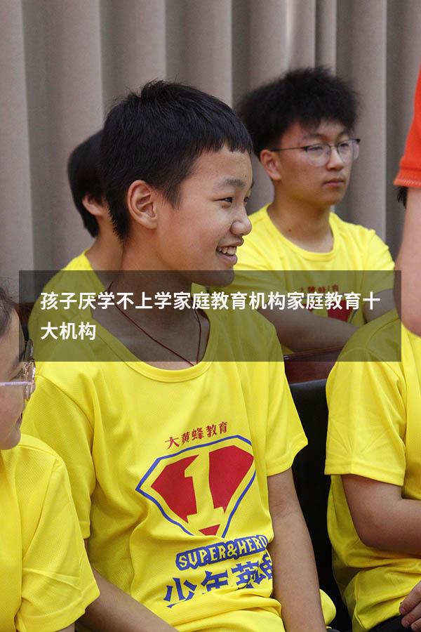 孩子厌学不上学家庭教育机构（家庭教育十大机构）