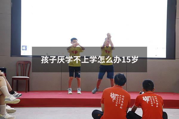 孩子厌学不上学怎么办15岁