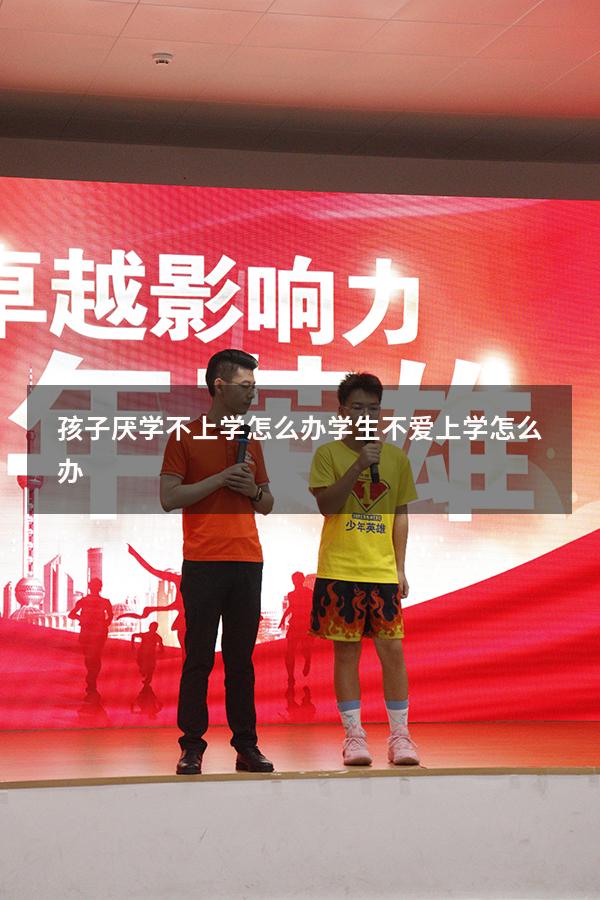 孩子厌学不上学怎么办（学生不爱上学怎么办）