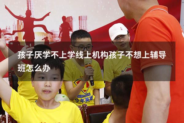 孩子厌学不上学线上机构（孩子不想上辅导班怎么办）