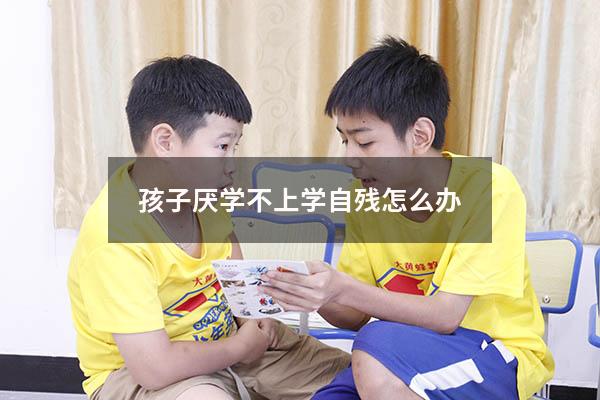 孩子厌学不上学自残怎么办
