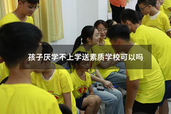 孩子厌学不上学送素质学校可以吗