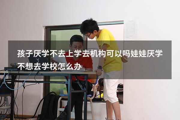 孩子厌学不去上学去机构可以吗（娃娃厌学,不想去学校怎么办）