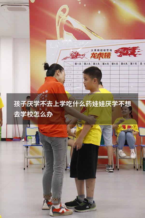 孩子厌学不去上学吃什么药（娃娃厌学,不想去学校怎么办）