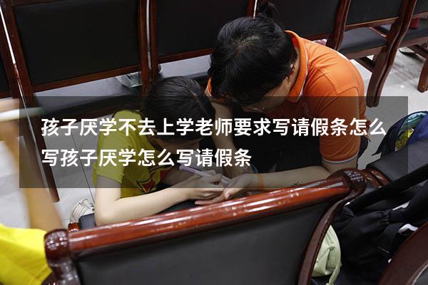 孩子厌学不去上学老师要求写请假条怎么写（孩子厌学怎么写请假条）
