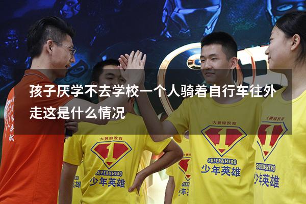 孩子厌学不去学校一个人骑着自行车往外走这是什么情况