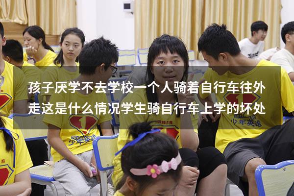 孩子厌学不去学校一个人骑着自行车往外走这是什么情况（学生骑自行车上学的坏处）