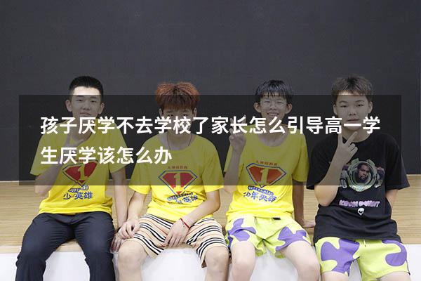 孩子厌学不去学校了家长怎么引导（高一学生厌学该怎么办）