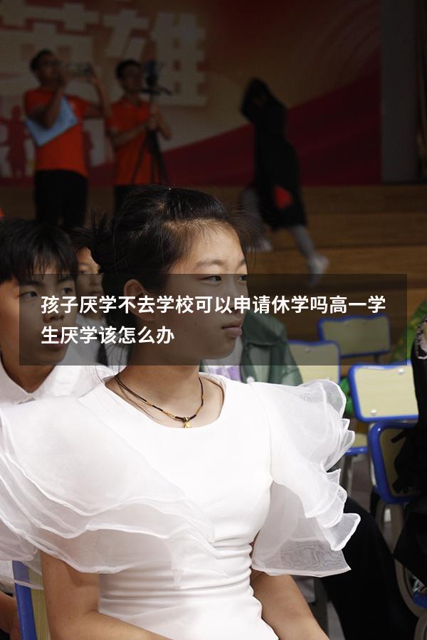 孩子厌学不去学校可以申请休学吗（高一学生厌学该怎么办）