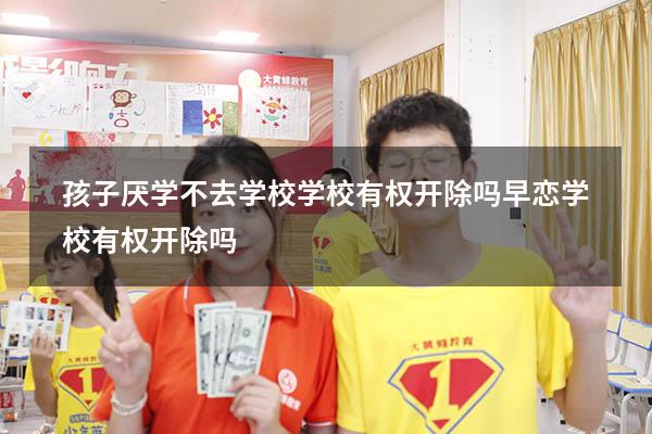 孩子厌学不去学校学校有权开除吗（早恋学校有权开除吗）